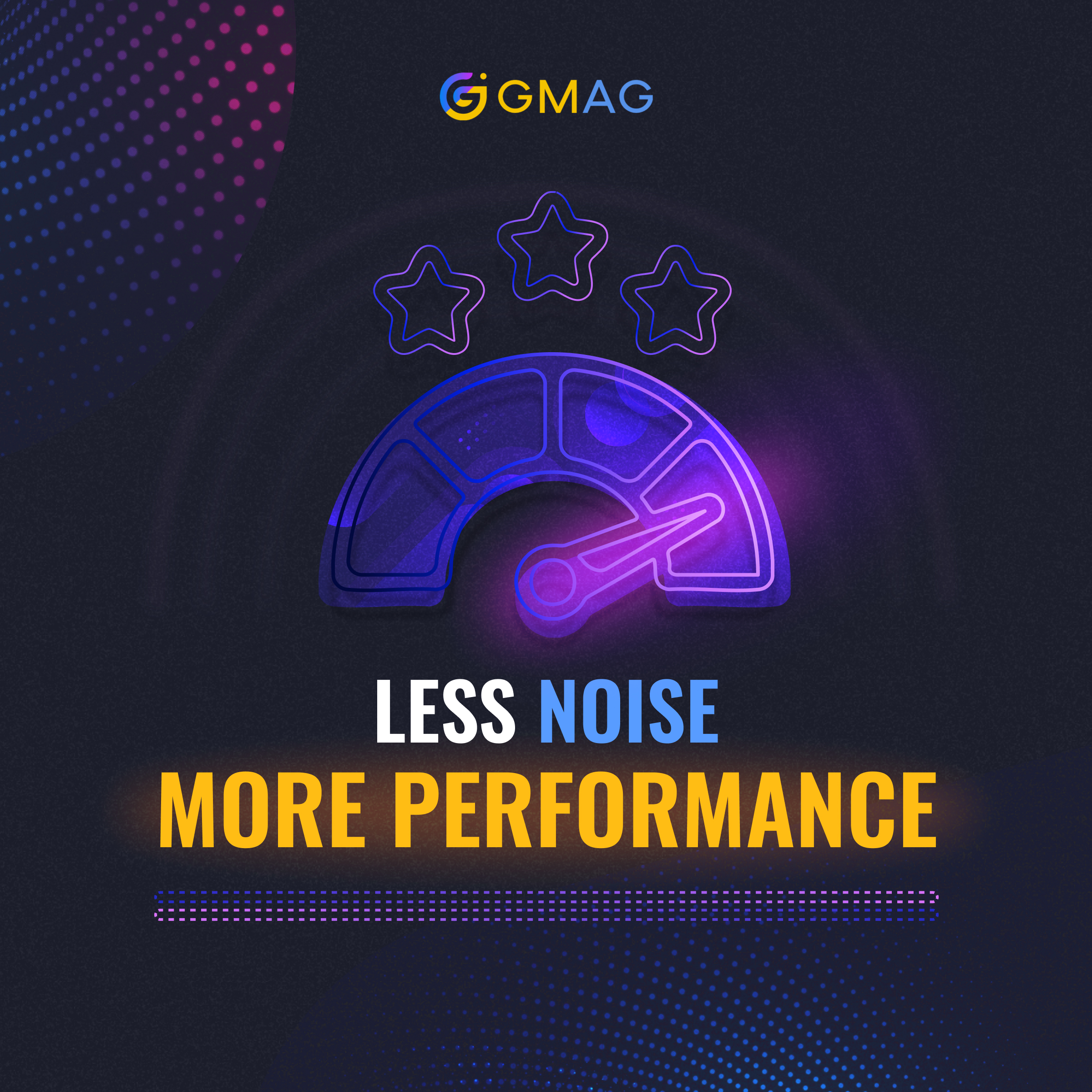 Less noise. More performance.
